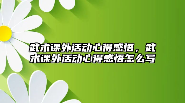 武術課外活動心得感悟，武術課外活動心得感悟怎么寫