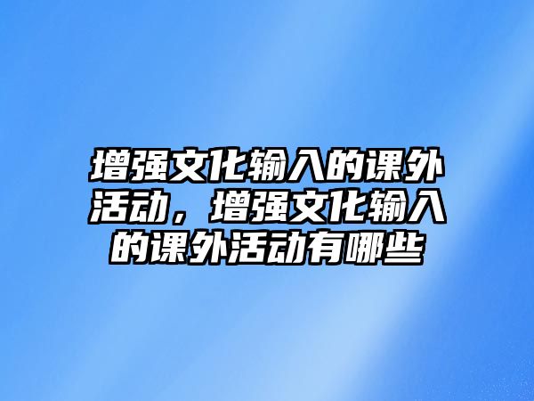 增強(qiáng)文化輸入的課外活動(dòng)，增強(qiáng)文化輸入的課外活動(dòng)有哪些