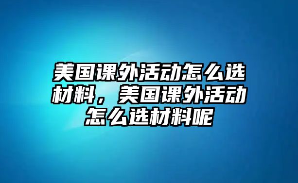 美國(guó)課外活動(dòng)怎么選材料，美國(guó)課外活動(dòng)怎么選材料呢