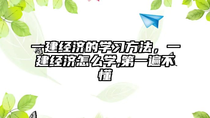 一建經(jīng)濟的學習方法，一建經(jīng)濟怎么學,第一遍不懂
