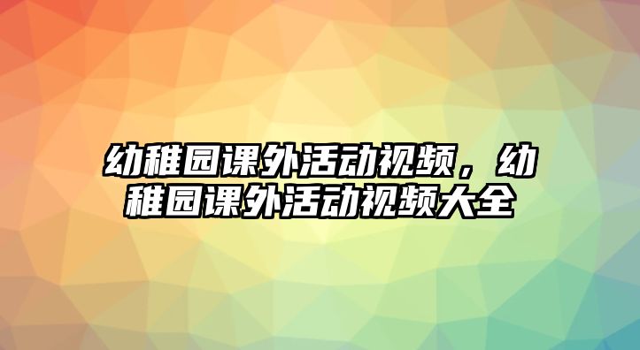 幼稚園課外活動(dòng)視頻，幼稚園課外活動(dòng)視頻大全