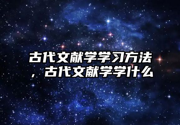 古代文獻學學習方法，古代文獻學學什么