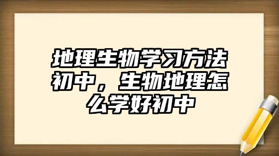 地理生物學(xué)習(xí)方法初中，生物地理怎么學(xué)好初中