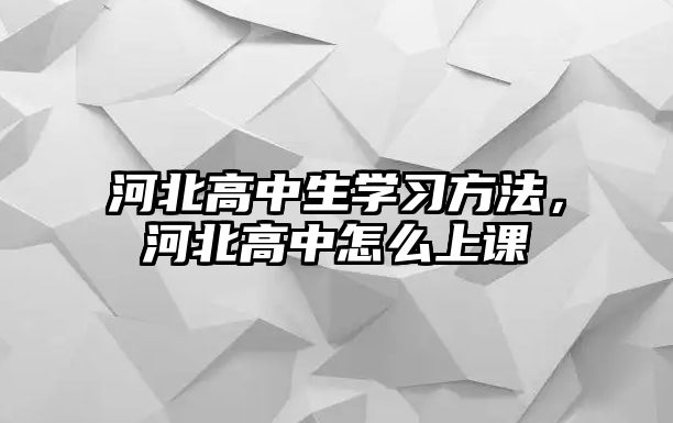 河北高中生學(xué)習(xí)方法，河北高中怎么上課