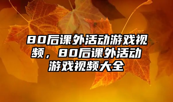 80后課外活動(dòng)游戲視頻，80后課外活動(dòng)游戲視頻大全