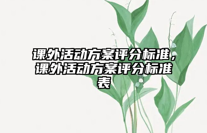 課外活動(dòng)方案評(píng)分標(biāo)準(zhǔn)，課外活動(dòng)方案評(píng)分標(biāo)準(zhǔn)表