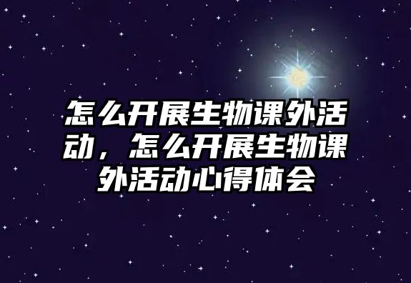 怎么開(kāi)展生物課外活動(dòng)，怎么開(kāi)展生物課外活動(dòng)心得體會(huì)