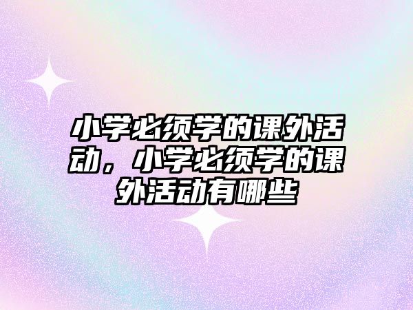 小學(xué)必須學(xué)的課外活動，小學(xué)必須學(xué)的課外活動有哪些