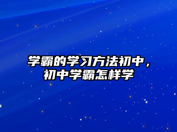 學(xué)霸的學(xué)習(xí)方法初中，初中學(xué)霸怎樣學(xué)