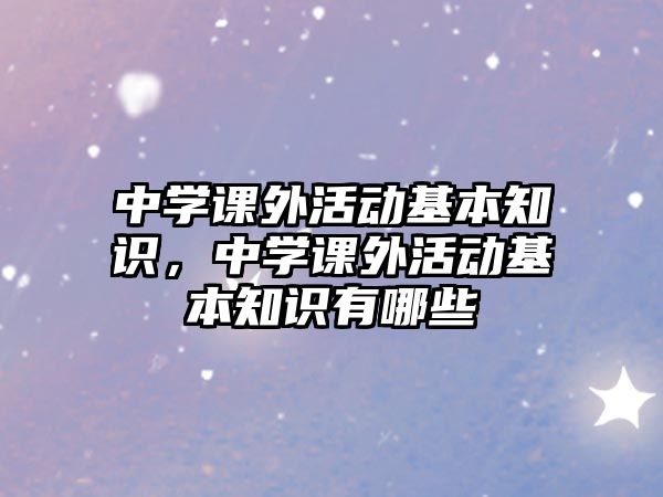中學(xué)課外活動(dòng)基本知識(shí)，中學(xué)課外活動(dòng)基本知識(shí)有哪些