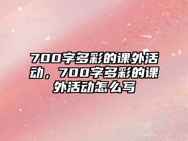 700字多彩的課外活動(dòng)，700字多彩的課外活動(dòng)怎么寫
