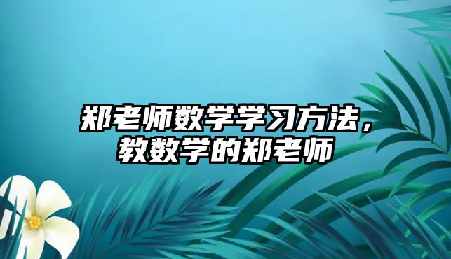 鄭老師數(shù)學學習方法，教數(shù)學的鄭老師