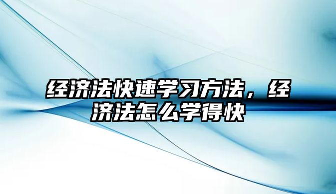 經(jīng)濟法快速學習方法，經(jīng)濟法怎么學得快