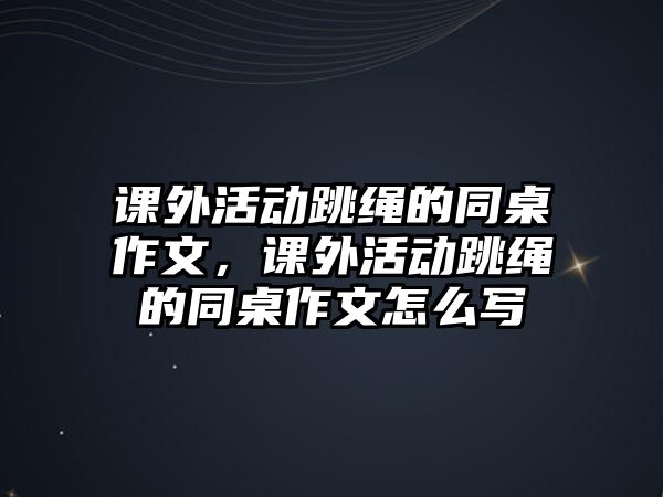 課外活動(dòng)跳繩的同桌作文，課外活動(dòng)跳繩的同桌作文怎么寫(xiě)