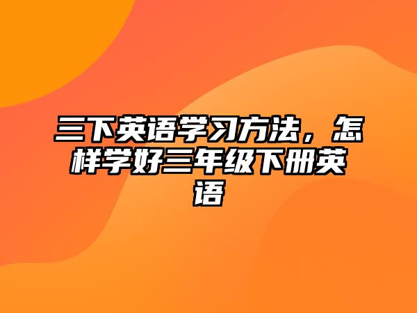 三下英語學習方法，怎樣學好三年級下冊英語
