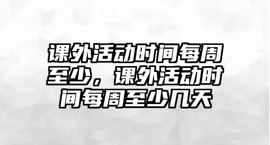 課外活動時間每周至少，課外活動時間每周至少幾天