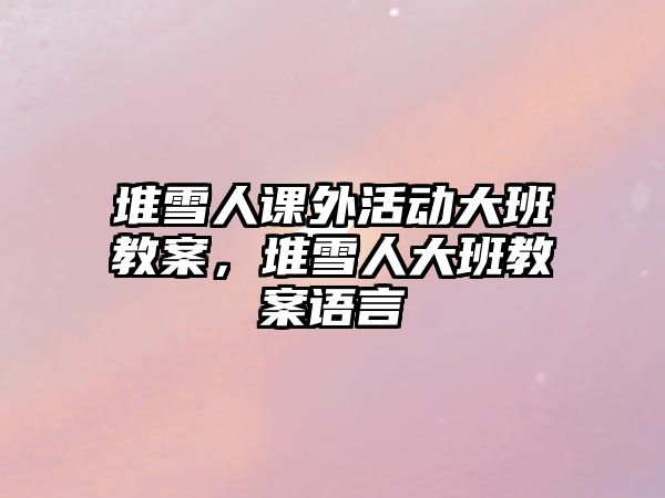堆雪人課外活動大班教案，堆雪人大班教案語言
