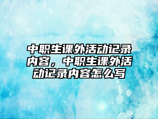 中職生課外活動(dòng)記錄內(nèi)容，中職生課外活動(dòng)記錄內(nèi)容怎么寫(xiě)