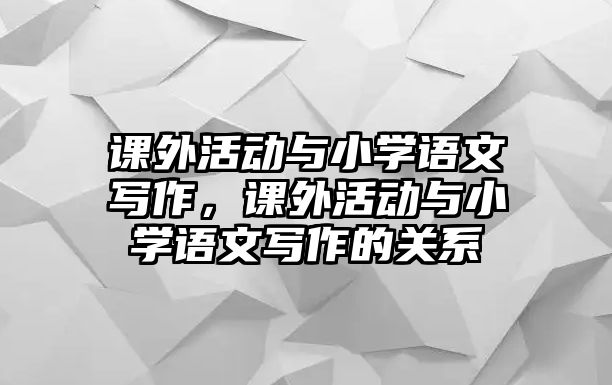 課外活動(dòng)與小學(xué)語(yǔ)文寫(xiě)作，課外活動(dòng)與小學(xué)語(yǔ)文寫(xiě)作的關(guān)系