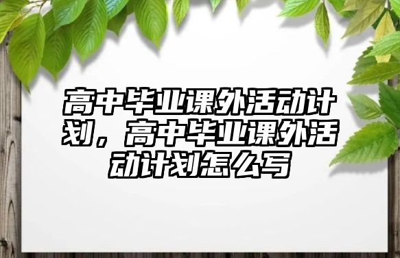 高中畢業(yè)課外活動計劃，高中畢業(yè)課外活動計劃怎么寫
