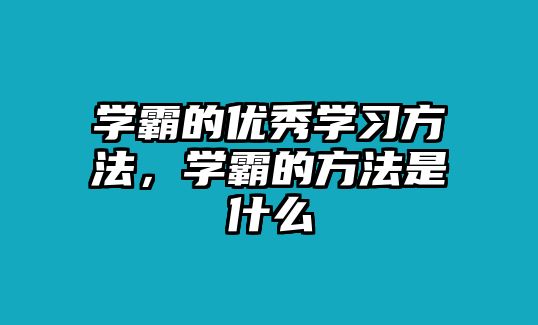 學(xué)霸的優(yōu)秀學(xué)習(xí)方法，學(xué)霸的方法是什么