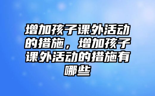 增加孩子課外活動的措施，增加孩子課外活動的措施有哪些