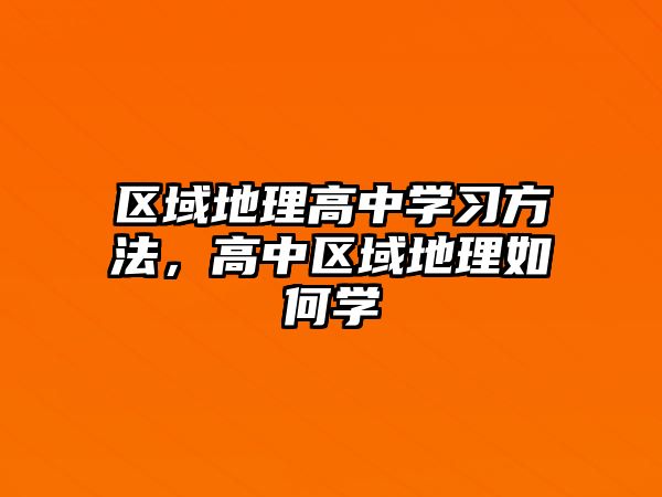 區(qū)域地理高中學(xué)習(xí)方法，高中區(qū)域地理如何學(xué)