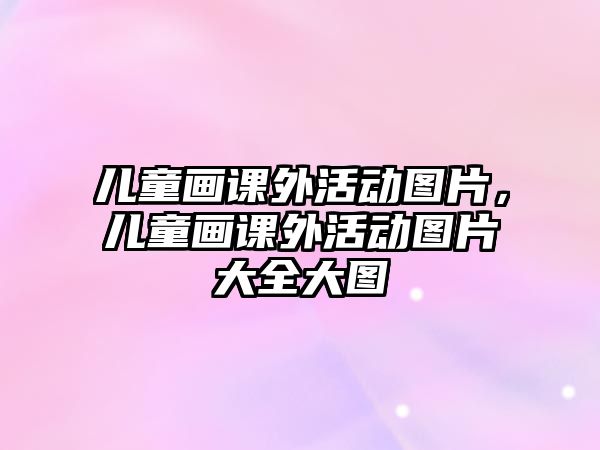 兒童畫課外活動(dòng)圖片，兒童畫課外活動(dòng)圖片大全大圖