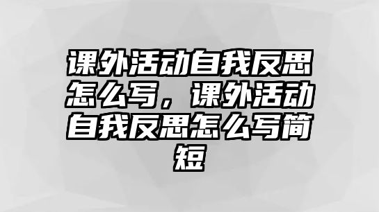 課外活動自我反思怎么寫，課外活動自我反思怎么寫簡短