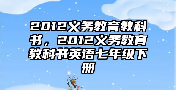 2012義務(wù)教育教科書，2012義務(wù)教育教科書英語七年級下冊