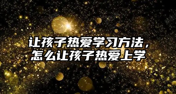 讓孩子熱愛學(xué)習(xí)方法，怎么讓孩子熱愛上學(xué)