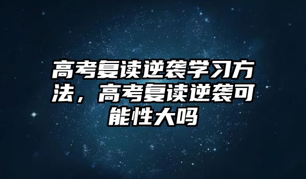 高考復(fù)讀逆襲學(xué)習(xí)方法，高考復(fù)讀逆襲可能性大嗎