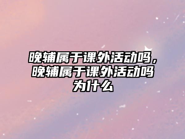 晚輔屬于課外活動嗎，晚輔屬于課外活動嗎為什么