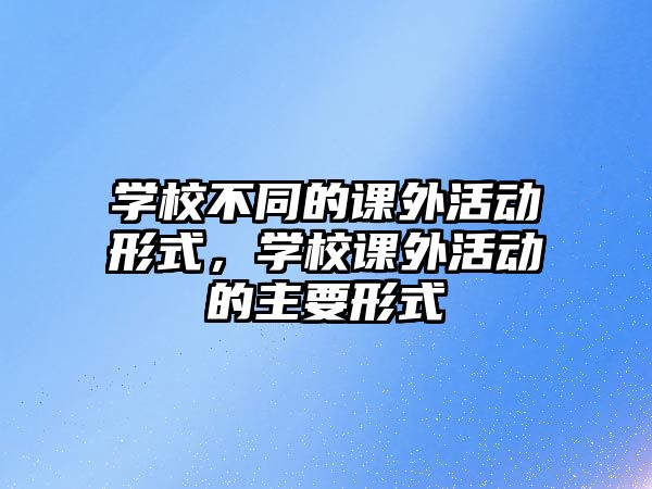 學(xué)校不同的課外活動(dòng)形式，學(xué)校課外活動(dòng)的主要形式