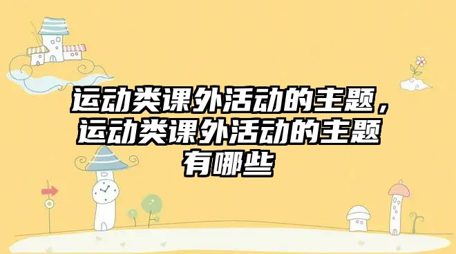 運(yùn)動(dòng)類課外活動(dòng)的主題，運(yùn)動(dòng)類課外活動(dòng)的主題有哪些