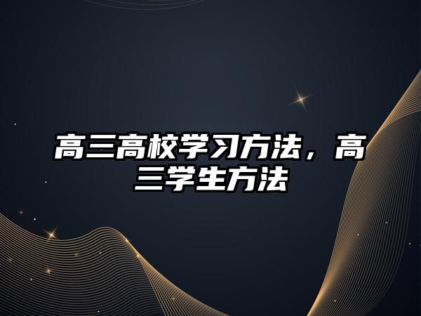 高三高校學(xué)習(xí)方法，高三學(xué)生方法