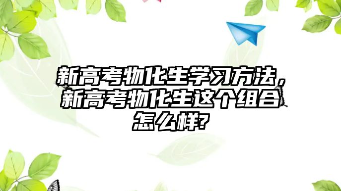 新高考物化生學(xué)習(xí)方法，新高考物化生這個(gè)組合怎么樣?