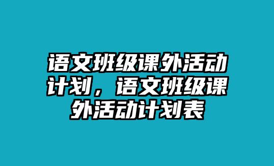語文班級(jí)課外活動(dòng)計(jì)劃，語文班級(jí)課外活動(dòng)計(jì)劃表