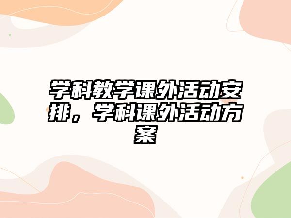 學(xué)科教學(xué)課外活動(dòng)安排，學(xué)科課外活動(dòng)方案