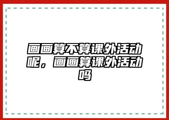 畫畫算不算課外活動(dòng)呢，畫畫算課外活動(dòng)嗎