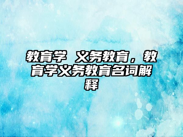 教育學(xué) 義務(wù)教育，教育學(xué)義務(wù)教育名詞解釋