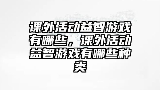 課外活動(dòng)益智游戲有哪些，課外活動(dòng)益智游戲有哪些種類
