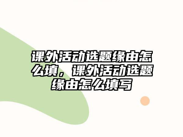 課外活動(dòng)選題緣由怎么填，課外活動(dòng)選題緣由怎么填寫