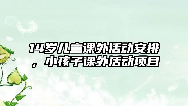 14歲兒童課外活動(dòng)安排，小孩子課外活動(dòng)項(xiàng)目