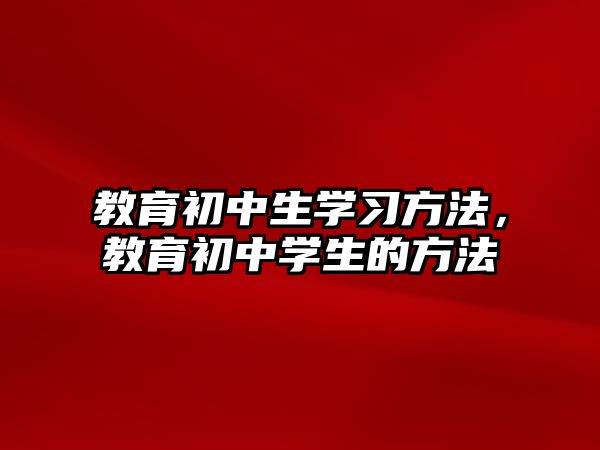 教育初中生學(xué)習(xí)方法，教育初中學(xué)生的方法