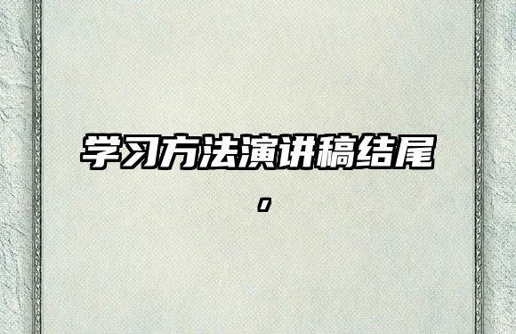 學(xué)習(xí)方法演講稿結(jié)尾，