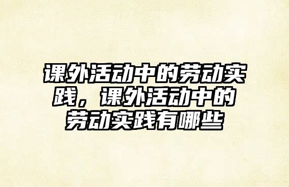 課外活動中的勞動實踐，課外活動中的勞動實踐有哪些