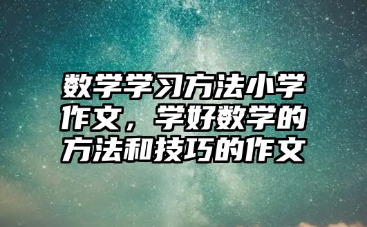 數(shù)學(xué)學(xué)習(xí)方法小學(xué)作文，學(xué)好數(shù)學(xué)的方法和技巧的作文