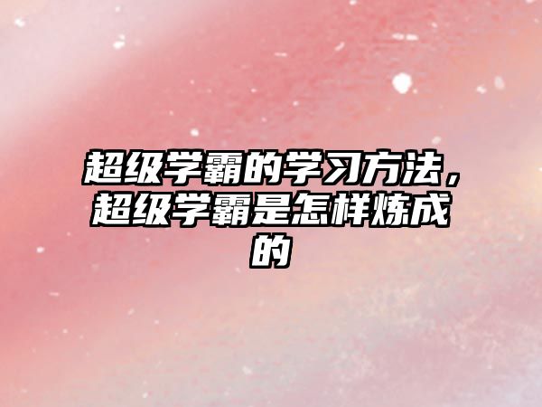 超級(jí)學(xué)霸的學(xué)習(xí)方法，超級(jí)學(xué)霸是怎樣煉成的