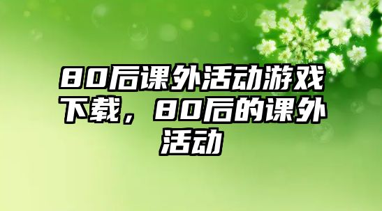80后課外活動游戲下載，80后的課外活動